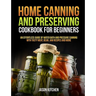 Home Canning and Preserving Cookbook For Beginners: An Effortless Guide of Water Bath and Pressure Canning with Tasty Meat, Bean, Jam Recipes and More