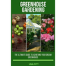 Greenhouse Gardening: The Ultimate Guide to Achieving Your Dream Greenhouse