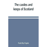 The castles and keeps of Scotland: being a description of sundry fortresses, towers, peels, and other houses of strength built by the princes and baro