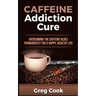 Caffeine Addiction Cure: Overcoming The Caffeine Blues Permanently for a Happy, Healthy Life