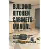 Building Kitchen Cabinets Manual: The Art of Building Kitchen Cabinets Simplified