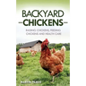 Backyard Chickens: Raising Chickens, Feeding Chickens and Health Care