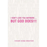 I Don't Love You Anymore...But God Does!!!: But God Does!!!
