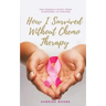 How I Survived Without Chemo Therapy: One Woman's Story From Diagnosed to Thriving