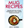 Mug Recipes: Amazing Mug Meal Recipes for Breakfast, Lunch, Snacks, Dinner and Dessert