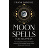 Moon Spells for Beginners: Your Complete Guide to the Hidden Power of Lunar Phases, Wiccan Magic, Rituals, and Witchcraft