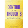 Success Starts From The Mind - Control Your Thoughts: Learn The Proven Strategies To Achieving An Incredibly Productive State of Mind