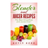 Blender and Juicer Recipes: The Best Smoothies and Juices Ever!