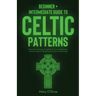 Celtic Patterns: Beginner + Intermediate Guide to Celtic Patterns: Celtic Art and Design Compendium: How to Make Celtic Patterns, Witho