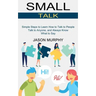 Small Talk: Simple Steps to Learn How to Talk to People (Talk to Anyone, and Always Know What to Say)