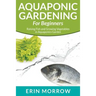 Aquaponic Gardening For Beginners: Raising Fish and Growing Vegetables in Aquaponics Garden