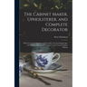 The Cabinet Maker, Upholsterer, and Complete Decorator: With Geometrical Sections, and Furniture Coloured Engravings, and a Perfect Glossary of Techni