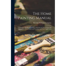 The Home Painting Manual: a Complete Handbook on Home Painting and Decorating, Full Information About Paints and Varnishes and Their Application ...