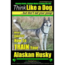 Alaskan Husky, Alaskan Husky Training AAA AKC: Think Like a Dog, but Don't Eat Your Poop!: Alaskan Husky Breed Expert Dog Training - Here's EXACTLY Ho
