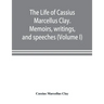 The life of Cassius Marcellus Clay. Memoirs, writings, and speeches, showing his conduct in the overthrow of American slavery, the salvation of the Un