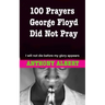 100 Prayers George Floyd did not Pray: I Will not Die Before my Glory Appears