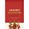 Against Calvinism: Rescuing God's Reputation from Radical Reformed Theology
