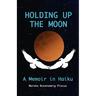 Holding Up the Moon: A Memoir in Haiku