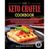 The Keto Chaffle Cookbook: Delicious Savory and Sweet Low Carb Chaffles That Regulate Blood Sugar, Promote Ketosis and Make Your Fat Loss Journey Effo