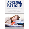 Adrenal Fatigue: Understanding the Symptoms - How Malfunctioning Adrenal Glands Negatively Affect the Body