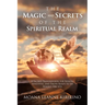 The Magic and Secrets of the Spiritual Realm: A Sacred Transmission for Seekers, Sensitives, and Those Ready to See Beyond the Veil