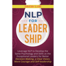 NLP for Leadership: Leverage NLP to Develop the Same Psychology and Skills as the Exceptional Leaders for Better Decision-making, a Clear Vision, More