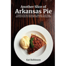 Another Slice of Arkansas Pie: A Guide to the Best Restaurants, Bakeries, Truck Stops and Food Trucks for Delectable Bites in The Natural State