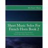 Sheet Music Solos For French Horn Book 2: 20 Elementary/Intermediate French Horn Sheet Music Pieces