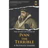 Ivan the Terrible: A Ruthless Leader. The Entire Life Story