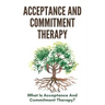 Acceptance And Commitment Therapy: What Is Acceptance And Commitment Therapy?: Acceptance And Commitment Therapy Techniques