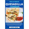 The Ultimate Quesadilla Cookbook: An Essential Step By Step Guide With Easy, Delicious And Nourishing Quesadilla Recipes For All Varieties Of Yummy Qu