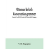 Ottoman-Turkish conversation-grammar; a practical method of learning the Ottoman-Turkish language