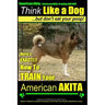 American Akita, American Akita Training AAA AKC Think Like a Dog But Don't Eat Your Poop!: Here's EXACTLY How To TRAIN Your American Akita