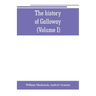 The history of Galloway, from the earliest period to the present time (Volume I)