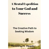 A Mental Expedition to Your God and Success: The Creative Path to Seeking Wisdom