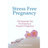 Stress Free Pregnancy: 108 Essential Tips for Enjoying a Peaceful Pregnancy