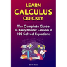 Learn Calculus Quickly: The Complete Guide To Easily Master Calculus in 100 Solved Equations!