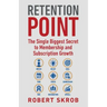 Retention Point: The Single Biggest Secret to Membership and Subscription Growth for Associations, SAAS, Publishers, Digital Access, Su