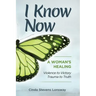 I Know Now: A Woman's Healing - Violence to Victory, Trauma to Truth