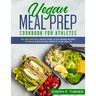 Vegan Meal Prep Cookbook for Athletes: 100 High Protein, Whole Food, Plant Based Recipes to Build Muscles and Improve Your Health (with pictures)