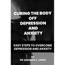Curing the body off depression and anxiety: Easy steps to overcome depression and anxiety