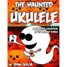 The Haunted Ukulele: A Monster Collection of 59 Spooky Songs: Covering Disasters, Murder Ballads, Gruesome Tongue Twisters, Ghostly Rags, D