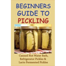 Beginners Guide To Pickling: Canned Hot Water Bath, Refrigerator Pickles & Lacto Fermented Pickles: How To Water Bath Can Pickles