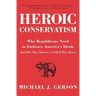 Heroic Conservatism: Why Republicans Need to Embrace America's Ideals (and Why They Deserve to Fail If They Don't)