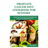 Prostate cancer diet cookbook for seniors: Tested and trusted step by step healthy and nutritious meal guide for seniors