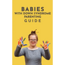 Babies With Down Syndrome Parenting Guide: Raising Your Child from Diagnosis through Adulthood Advice, Information, and Support