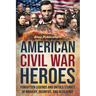 American Civil War Heroes: Forgotten Legends and Untold Stories of Bravery, Sacrifice, and Resilience