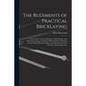 The Rudiments of Practical Bricklaying: in Six Sections: General Principles of Bricklaying, Arch Drawing, Cutting, and Setting, Different Kinds of Poi