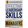 Effective Leadership Skills for Managers: Eight Key Skills for Career Advancement, Conflict Resolution, and Cultivating Exceptional Teams
