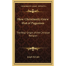 How Christianity Grew Out of Paganism: The Real Origin of the Christian Religion
